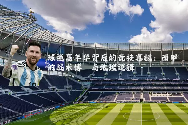球迷嘉年华背后的竞技真相：西甲的战术博弈与地理逻辑