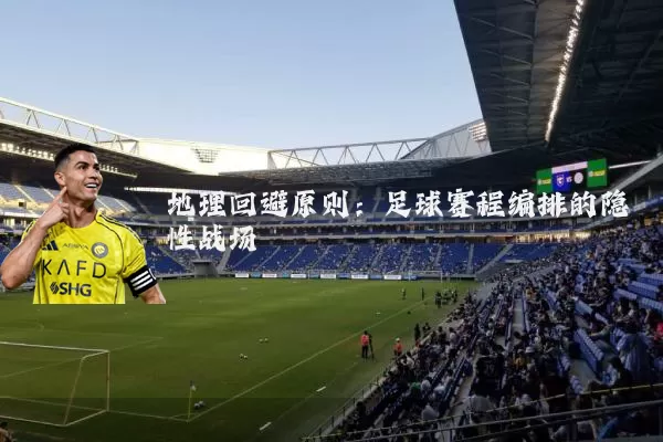 地理回避原则：足球赛程编排的隐性战场