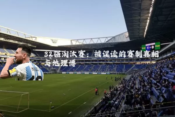 32强淘汰赛:被误读的赛制真相与地理博弈