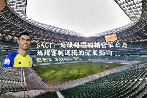 SAOT:足球判罚的精密革命与地理赛制逻辑的深层影响