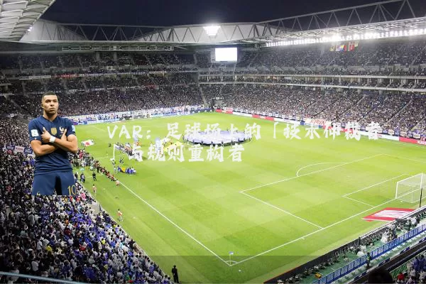 VAR:足球场上的「技术仲裁者」与规则重构者