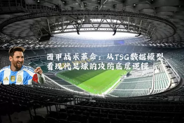 西甲战术革命:从TSG数据模型看现代足球的攻防底层逻辑