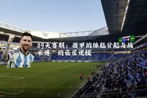 39天赛期:西甲的体能分配与战术博弈的底层逻辑