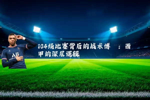 104场比赛背后的战术博弈：西甲的深层逻辑