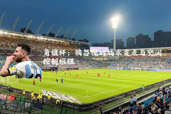 角旗杆：被忽视的战术支点与空间控制枢纽