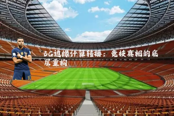 5G边缘计算转播:竞技真相的底层重构