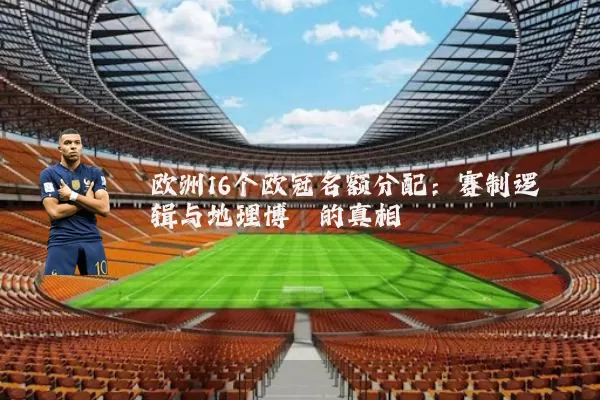 欧洲16个欧冠名额分配:赛制逻辑与地理博弈的真相