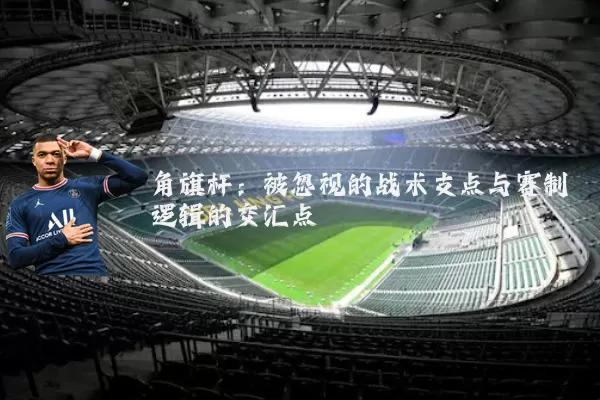 角旗杆:被忽视的战术支点与赛制逻辑的交汇点