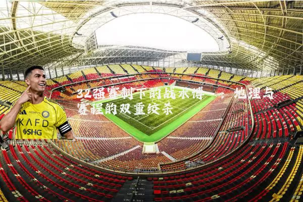 32强赛制下的战术博弈：地理与赛程的双重绞杀