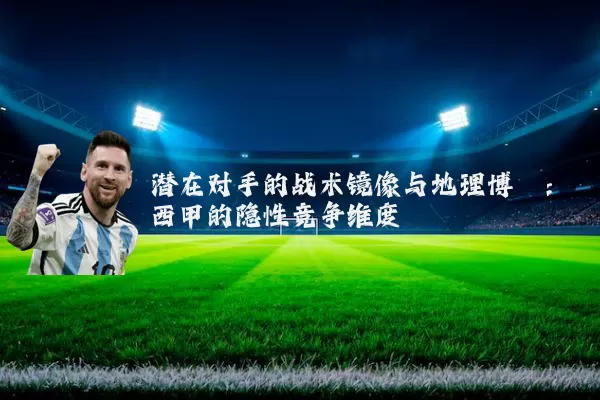 潜在对手的战术镜像与地理博弈:西甲的隐性竞争维度