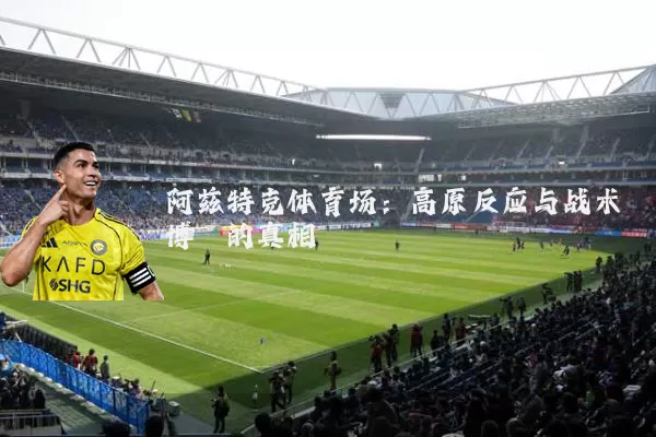 阿兹特克体育场：高原反应与战术博弈的真相